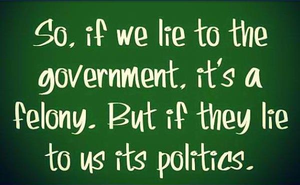 So, if we lie to government, it's a felony. But if they lie to us its politics.