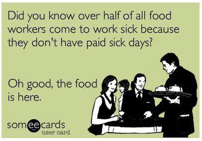Did you know over half of all food workers come to work sick because they don't get paid for sick days? Oh good, the food is here.