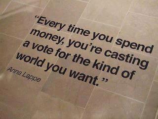 Every time you spend money, you're casting a vote for the kind of world you want