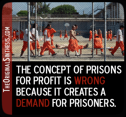 The concept of prisons for profit is wrong, because it creates a demand for prisoners.